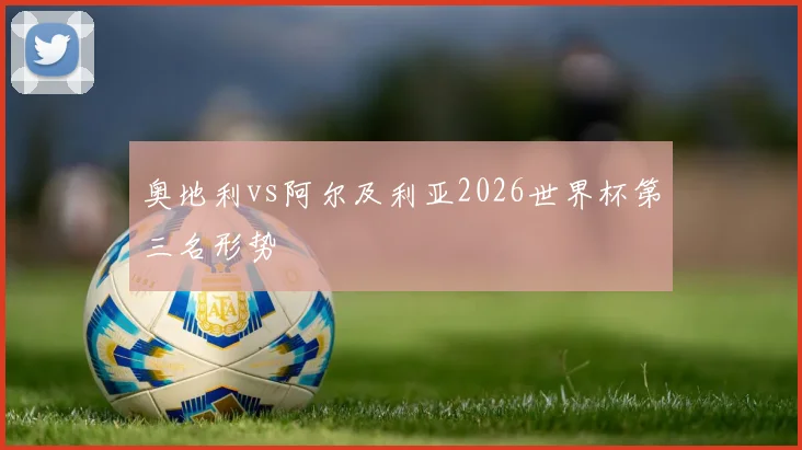奥地利vs阿尔及利亚2026世界杯第三名形势