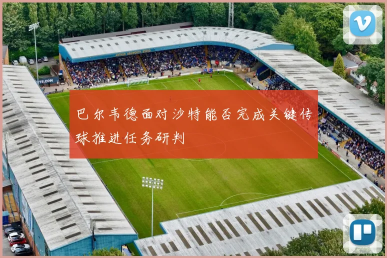 巴尔韦德面对沙特能否完成关键传球推进任务研判