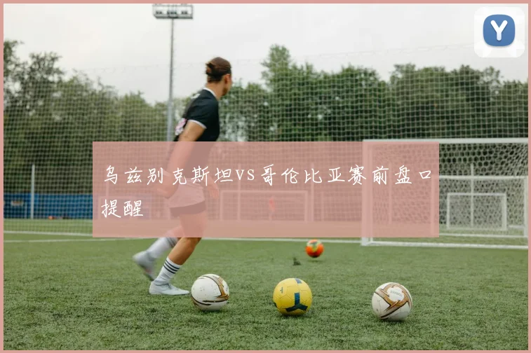 乌兹别克斯坦vs哥伦比亚赛前盘口提醒