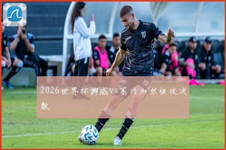 2026世界杯挪威vs塞内加尔快攻次数