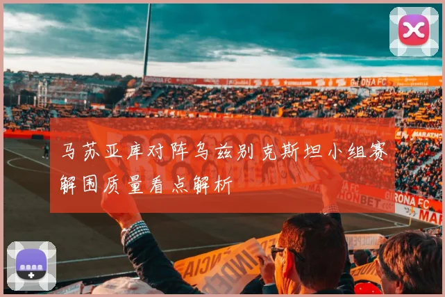 马苏亚库对阵乌兹别克斯坦小组赛解围质量看点解析