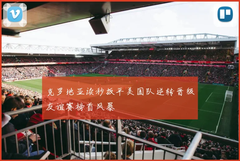 克罗地亚读秒扳平美国队逆转晋级友谊赛榜首风暴