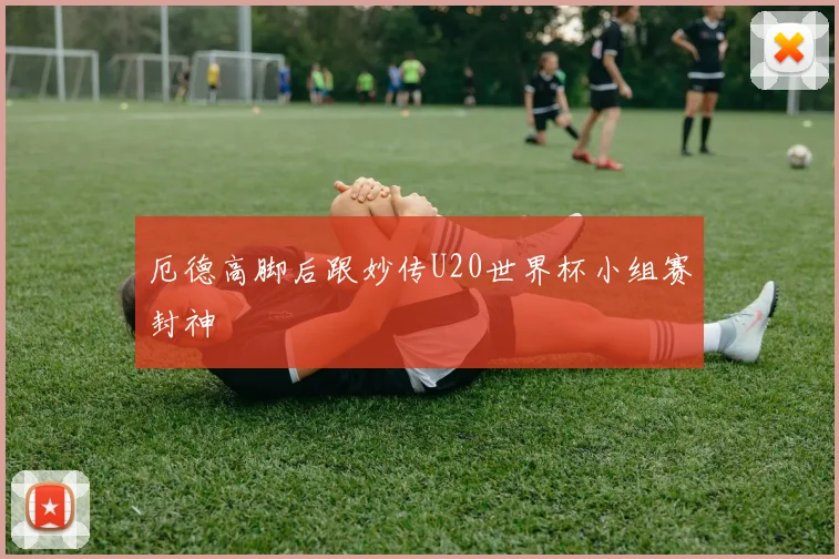 厄德高脚后跟妙传U20世界杯小组赛封神
