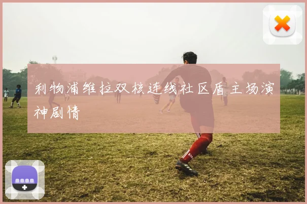 利物浦维拉双核连线社区盾主场演神剧情