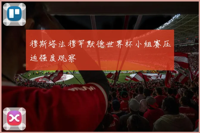 穆斯塔法穆罕默德世界杯小组赛压迫强度观察