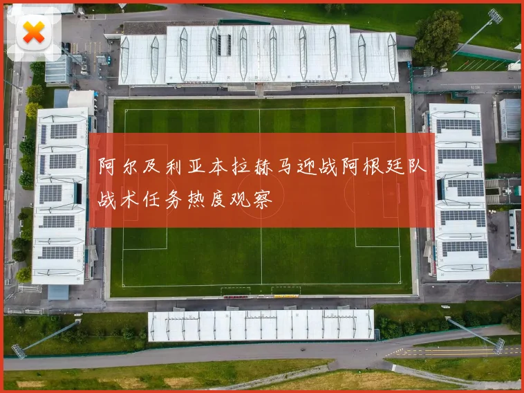 阿尔及利亚本拉赫马迎战阿根廷队战术任务热度观察