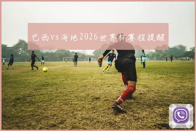 巴西vs海地2026世界杯赛程提醒