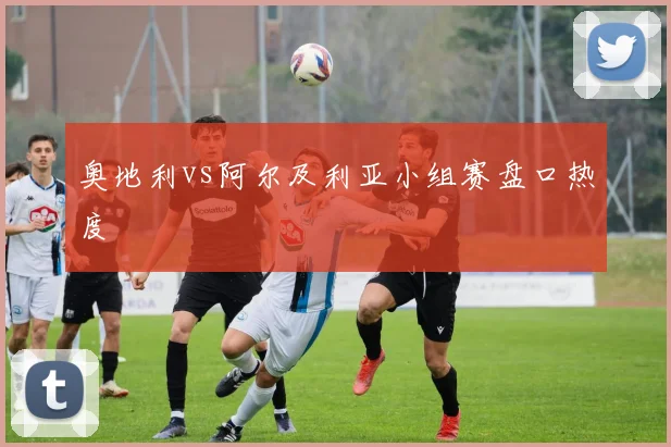 奥地利vs阿尔及利亚小组赛盘口热度