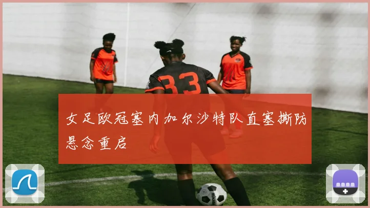 女足欧冠塞内加尔沙特队直塞撕防悬念重启