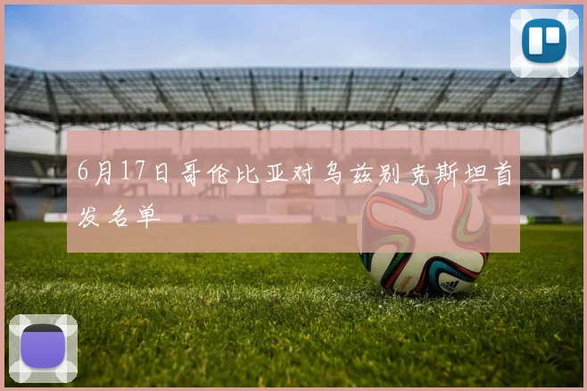 6月17日哥伦比亚对乌兹别克斯坦首发名单