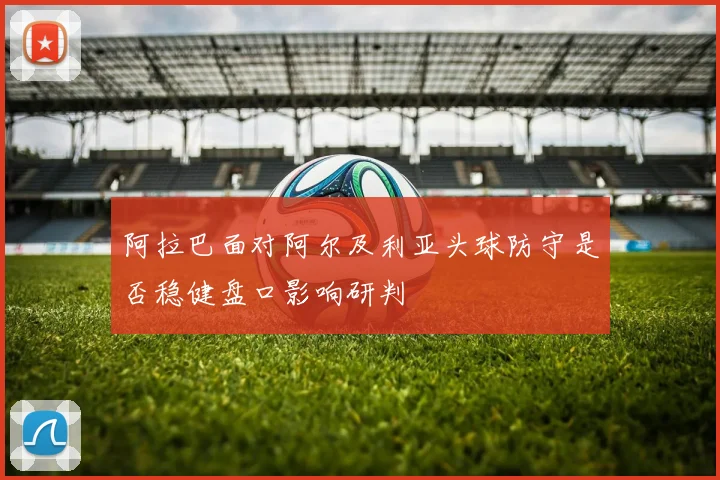 阿拉巴面对阿尔及利亚头球防守是否稳健盘口影响研判