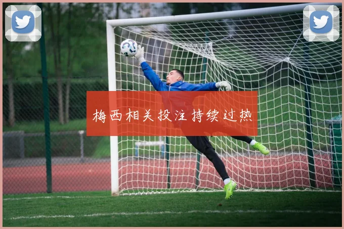 梅西相关投注持续过热