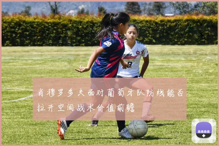 肖穆罗多夫面对葡萄牙队防线能否拉开空间战术价值前瞻