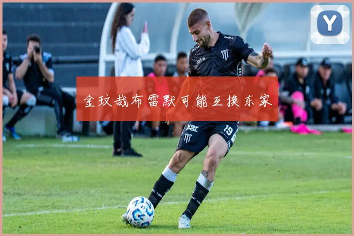 金玟哉布雷默可能互换东家
