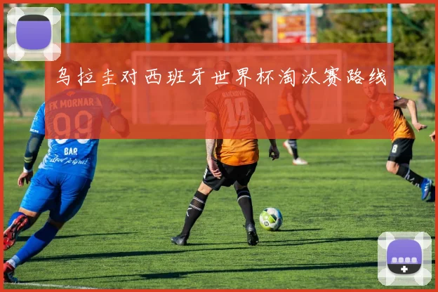乌拉圭对西班牙世界杯淘汰赛路线
