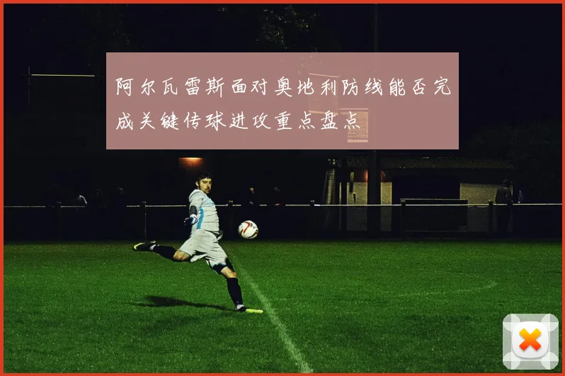 阿尔瓦雷斯面对奥地利防线能否完成关键传球进攻重点盘点