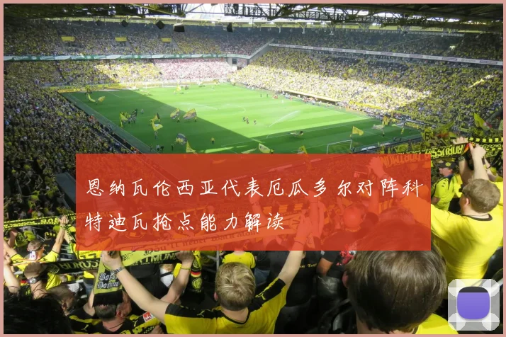 恩纳瓦伦西亚代表厄瓜多尔对阵科特迪瓦抢点能力解读
