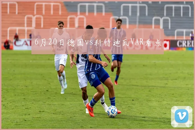 6月20日德国vs科特迪瓦VAR看点