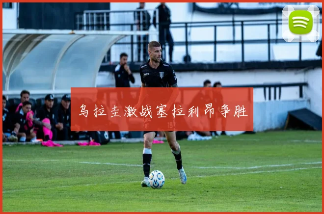 乌拉圭激战塞拉利昂争胜
