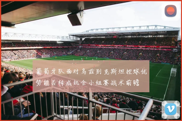 葡萄牙队面对乌兹别克斯坦控球优势能否转成机会小组赛战术前瞻