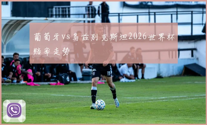 葡萄牙vs乌兹别克斯坦2026世界杯赔率走势