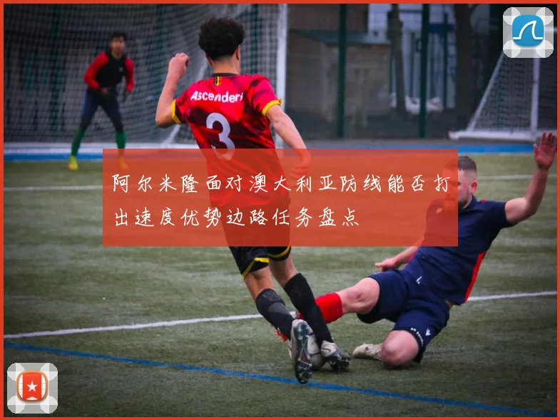 阿尔米隆面对澳大利亚防线能否打出速度优势边路任务盘点