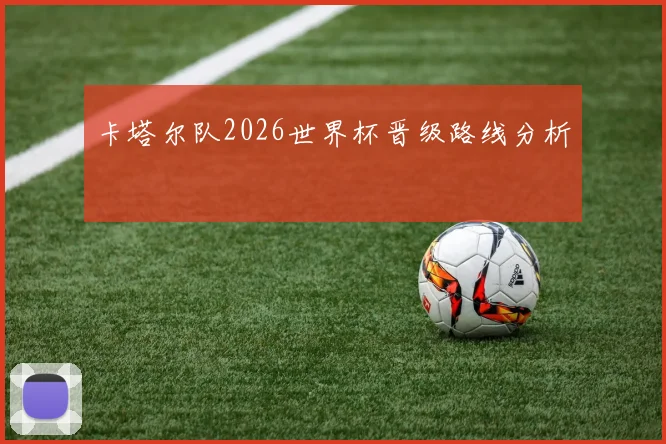 卡塔尔队2026世界杯晋级路线分析